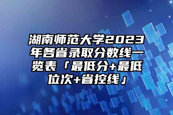 2023湖南师范大学多少分可以录取？（湖南省师范分数线是多少分）-图1